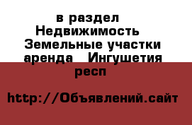  в раздел : Недвижимость » Земельные участки аренда . Ингушетия респ.